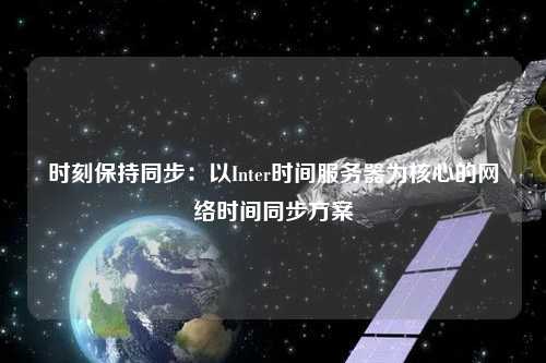 时刻保持同步：以Inter时间服务器为核心的网络时间同步方案