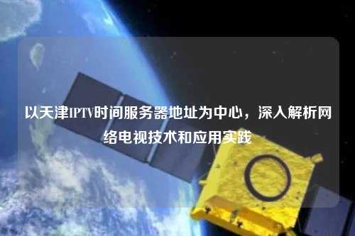 以天津IPTV时间服务器地址为中心，深入解析网络电视技术和应用实践