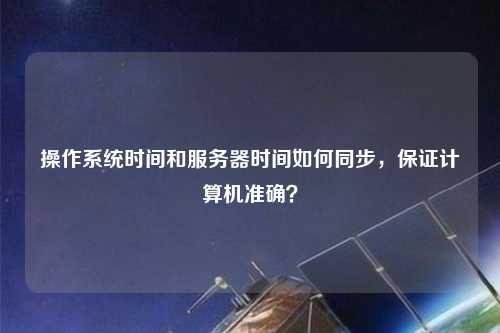 操作系统时间和服务器时间如何同步，保证计算机准确？