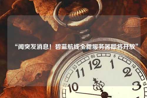 “闻突发消息！碧蓝航线全新服务器即将开放”