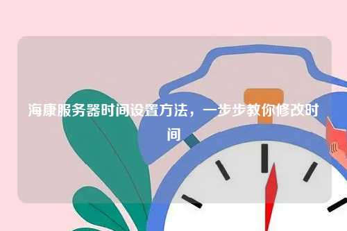 海康服务器时间设置方法，一步步教你修改时间