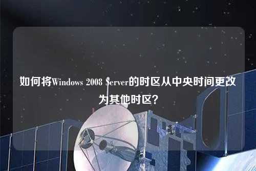 如何将Windows 2008 Server的时区从中央时间更改为其他时区？