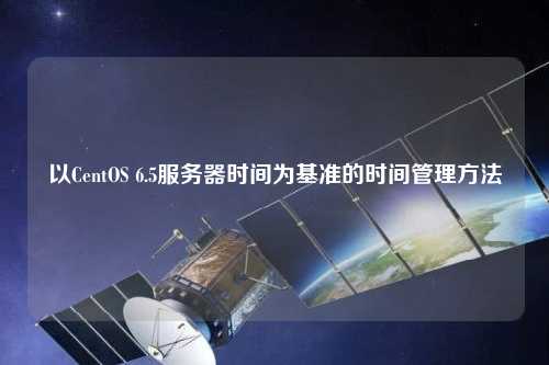 以CentOS 6.5服务器时间为基准的时间管理方法